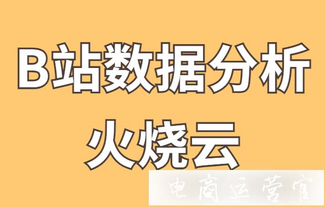 B站大數(shù)據(jù)分析平臺火燒云有哪些好用功能?火燒云使用指南